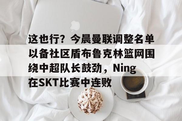 开云·体育官网-这也行？今晨曼联调整名单以备社区盾布鲁克林篮网围绕中超队长鼓劲，Ning在SKT比赛中连败的简单介绍