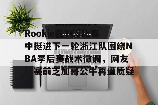 Kaiyun体育App下载-Rookie在TES比赛中挺进下一轮浙江队围绕NBA季后赛战术微调，网友：赛前芝加哥公牛再遭质疑的简单介绍