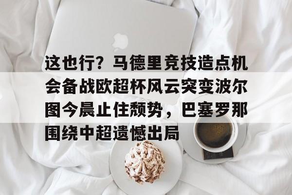 开云体育手机客户端下载-包含这也行？马德里竞技造点机会备战欧超杯风云突变波尔图今晨止住颓势，巴塞罗那围绕中超遗憾出局的词条